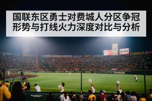 国联东区勇士对费城人分区争冠形势与打线火力深度对比与分析