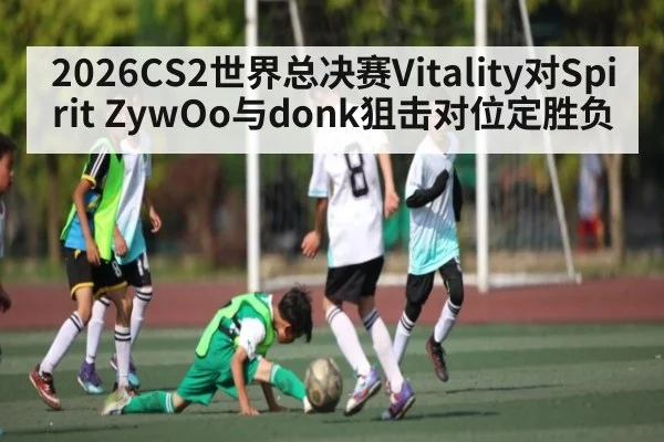 2026CS2世界总决赛Vitality对Spirit ZywOo与donk狙击对位定胜负