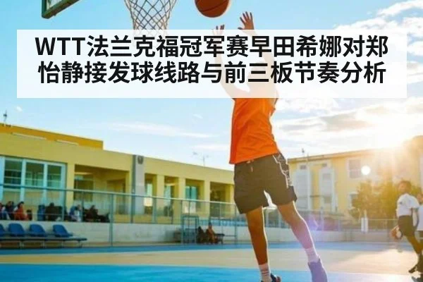 WTT法兰克福冠军赛早田希娜对郑怡静接发球线路与前三板节奏分析